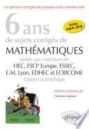 6 ans de sujets corrigés de Mathématiques posés aux concours de H.E.C., ESSEC, E.S.C.P. Europe, E.M. Lyon, EDHEC et ECRICOME - option scientifique - sujets 2018 inclus - 2e édition