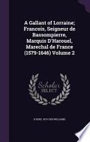 A Gallant of Lorraine; Francois, Seigneur de Bassompierre, Marquis D'Harouel, Marechal de France (1579-1646) Volume 2