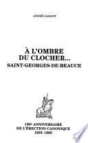 À l'ombre du clocher-- Saint-Georges-de-Beauce : 150e anniversaire de l'érection canonique, 1835-1985
