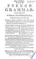 A new French grammar, teaching a person, of an ordinary capacity, without the help of a master, to read, speak, and write that tongue ... The third edition, with the addition of many new and useful articles ... by the author. The whole revised and corrected by R. Dugud