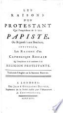 A Protestant's reasons why he cannot turn Papist, etc. Les raisons d'un Protestant qui l'empêchent de se faire Papiste. Ou réponse à une brochure by Richard Challoner , intitulée, Les raisons d'un Catholique romain qui l'empêchent de se conformer à la réligion protestante. Traduit de l'anglois sur la seconde édition