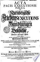ACTA PACIS EXECUTIONIS PUBLICA. Oder Nürnbergische Friedens-EXECUTIONS-Handlungen und Geschichte