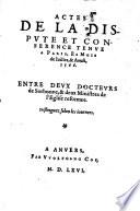 Actes de la dispute et conference tenue a Paris, es mois de Iuillet,&Aoust, 1566. Entre deux docteurs de Sorbonne,&deux Ministres de l'Eglise reformee. Distinguez selon les iournees