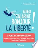Adieu salariat, bonjour la liberte ! : 5 voies de reconversion : devenir consultant, coach, slasheur