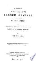An elementary speaking French grammar, without rules, exemplified, or A new, easy and certain plan for speaking French fluently, in three months