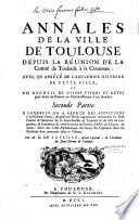 Annales de la ville de Toulouse depuis la réünion de la Comté de Toulouse à la Couronne : avec un Abrégé de l'ancienne histoire de cette ville et un Recueil de divers titres et actes pour servir de preuves ou d'éclaircissement à ces Annales,... Par M. G. Lafaille, ancien capitoul et syndic de la ville de Toulouse