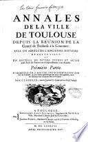 Annales de la ville de Toulouse depuis la réünion de la Comté de Toulouse à la Couronne : avec un Abrégé de l'ancienne histoire de cette ville et un Recueil de divers titres et actes pour servir de preuves ou d'éclaircissement à ces Annales,... Par M. G. Lafaille, ancien capitoul et syndic de la ville de Toulouse