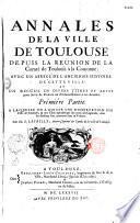 Annales de la ville de Toulouse depuis la réünion de la Comté de Toulouse à la Couronne : avec un Abrégé de l'ancienne histoire de cette ville et un Recueil de divers titres et actes pour servir de preuves ou d'éclaircissement à ces Annales,... Par M. G. Lafaille, ancien capitoul et syndic de la ville de Toulouse
