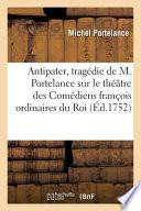 Antipater, Tragedie de M. Portelance Sur Le Theatre Des Comediens Francois Ordinaires Du Roi