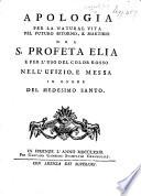 Apologia per la natural vita, pel futuro ritorno, e martirio del S. Profeta Elia e per l'uso del color rosso nell'ufizio, e messa in onore del medesimo santo. [A reply to “Memorie per servire alla soluzione del dubbio, se per l'ufizio, e messa di S. Elia Prefeta debba usarsi il color bianco,” etc. by A. Cassi, and to “Se Elia meriti culto con il color rosso,” etc.]