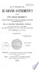 Au 17 février 1874 Le grand avénement !! précédé d’un grand prodige !!! prouvé par le commentaire le plus simple, le plus méthodique, le plus rationnel qui ait paru jusqu'à ce jour de la célèbre prophétie d'Orval ainsi que celles de Nostradamus et de saint Malachie avec la réponse aux objections que l'on a faites à l’auteur après sa première édition