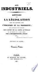 Aux industriels. Lettres sur la législation dans ses rapports avec l'industrie et la propriété, dans lesquelles on fait connaître les causes de la crise actuelle et les moyens de la faire cesser ... Extrait du Globe