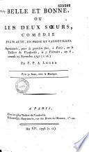 Belle et Bonne, ou les deux soeurs. Comédie en un acte, en prose, en vaudevilles, représentée pour la première fois à Paris sur le théâtre du Vaudeville, le... 25 novembre 1797... par F.-P.-A. Léger...