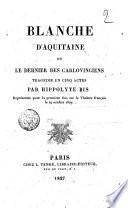 Blanche d'Aquitaine ou Le dernier des Carlovingiens tragédie en cinq actes par Hippolyte Bis représentée pour la première fois sur le Théâtre Français le 29 octobre 1827