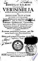 Bohuslai Balbini ... Verisimilia humaniorum disciplinarum, seu Judicium privatum de omni litterarum - quas Humaniores appellant - Artificio. Quo in libello Praecepta Epistolarum, Latinitatis, Grammaticae, Poeseos-generatim & speciatim, - Emblematum, Symbolorum, Historiae, Rhetoricae - sacrae & profanae, - aliaque huiusmodi, summa brevitate adferuntur, quid in singulis Verisimile fit, proponitur ... Editio ... tertia, etc