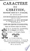 Caractere du chrêtien, renfermé dans le St. Evangile et developpé dans des reflexions et des meditations sur le texte conformement a la suite historique et chronologique de la vie de Jesus-Christ, tirée des quatre Evangelistes. Depuis son incarnation jusqu'à son ascension. Par le r. p. Gabriel Martel ... Tome premier [-sixiéme]