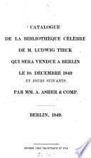 Catalogue de la bibliothèque célèbre de M. Ludwig Tieck qui sera vendue à Berlin le 10. décembre 1849 et jours suivants par MM. A. Asher & Comp