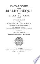 Catalogue de la bibliothèque de la Ville du Mans: Ouvrages relatifs à la Province du Maine ou composés par des auteurs Manceaux. 1ere ptie. Théologie, jurisprudence, sciences et arts. [t. 6] Ouvrages relatifs à la Province du Maine ... 2e ptie. Belles-lettres, histoire