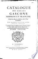 Catalogue des rolles gascons, normans et françois conservés dans les archives de la Tour de Londres, tiré d'après celui du garde desdites archives, et contenant le précis et le sommaire de tous les titres qui s'y trouvent concernant la Guienne, la Normandie et les autres provinces de la France, sujettes autrefois aux rois d'Angleterre, etc... [par Thomas Carte]