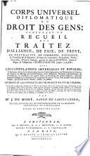 Corps universel diplomatique du droit des gens; contenant un recueil des traitez d'alliance, de paix, de treve, de neutralité, de commerce, d'echange, de protection & de garantie, ... avec les capitulations imperiales et royales; ... ou justifier les droits et les interets des princes et etats de l'Europe; ... par m.r J. Dumont, ..