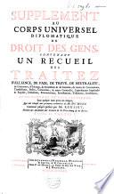Corps universel diplomatique du droit des gens, contenant un recueil des traitez d'alliance, de paix, de treve, de neutralité, de commerce, d'échange, de protection & de garantie, de toutes les conventions, transactions, pactes, concordats, & autres contrats, qui ont été faits en Europe, depuis le regne de l'empereur Charlemagne jusques à présent