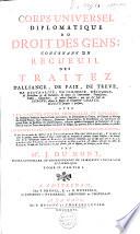Corps universel diplomatique du droit des gens, contenant un recueil des traitez d'alliance, de paix, de treve, de neutralité, de commerce, d'échange, de protection & de garantie, de toutes les conventions, transactions, pactes, concordats, & autres contrats, qui ont été faits en Europe, depuis le regne de l'empereur Charlemagne jusques à présent