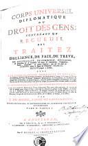Corps universel diplomatique du droit des gens, contenant un recueil des traitez d'alliance, de paix, de trève, de neutralité, de commerce, etc., qui ont été faits en Europe, depuis le règne de l'empereur Charlemagne jusques à présent