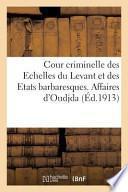 Cour Criminelle Des Echelles Du Levant Et Des Etats Barbaresques. Affaires D'Oudjda