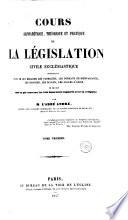 Cours alphabétique, théorique et pratique de la législation civile et ecclésiastique...