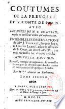 Coutumes de la prévosté et vicomté de Paris. Avec les notes de M. C. Du Molin, mises en meilleur ordre qu'auparavant. Ensemble les observations de Mes. J. Tournet, Jacques Joly, & Charles Labbé, anciens avocats de la Cour, & arrests d'icelle, par eux recueillis sur chaque article. Nouvelle edition. Reveuë, corrigée & augmentée de nouvelles remarques & de nouveaux arrests, rendus en interpretation de quelques articles. Par M*** avocat au parlement