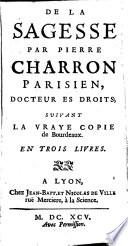 De la Sagesse par Pierre Charron Parisien, Docteur es droits ; suivant la vraye copie de Bourdeaux. En trois livres (Ed. par G. Michel de La Rochemaillet. Ep. déd. à Claude Charles de Bron par Jean Carteron)