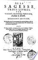 De la sagesse trois liures, par Pierre Charron parisien. Docteur és droicts