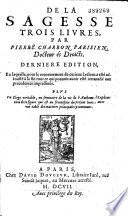 De la Sagesse trois livres, par Pierre Charron... Derniere édition... Plus un Eloge veritable... (par G. Michel de La Rochemaillet)