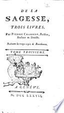 De la sagesse, trois livres. Par Pierre Charron, parisien, docteur es droicts. Suivant la vraye copie de Bordeaux. Tome premier \-troisieme!