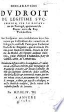 Declaration du droit de legitime succession, sur le royaume de Portugal, apartenant à la Royne mere du Roy Treschrestien. Avec la responce aux consultations sur ce faites tant par les Docteurs des Universitez de Bologne, la Grasse&Pavie, pour Catherine, Duchesse de Bragance, que de ceux de Peruse, pour Rainuce Fernese, Prince de Parme: et Michel ab Aguirre ... pour Philippe d'Austriche, Roy de Castille, etc. Ensemble la deffence contre les impostures,&calomnies de Anthoine Nebrisse, pour l'usurpation du Royaume de Navarre, etc. [Par M. P. Be. Iv. Th., i.e. M. Pierre de Belloy, Jurisconsulte Thoulousain?]