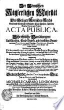 Der Römischen Käyserlichen Majestät und Des Heiligen Römischen Reichs Geist- und Weltlicher Stände, Chur-Fürsten, Fürsten, Grafen, Herren und Städte, ACTA PUBLICA Und Schrifftliche Handlungen, Ausschreiben, Send-Brieffe, und derselben Beantwortung, Propositiones und Vorträge, Protestationes, Manifesta, Deductiones, sambt vielen andern passirten Reichs- und Crayß-Sachen: Darinnen vornemlich enthalten ... Reichs-Tage zu Regenspurg allerhand eingereichte Staats-Schrifften, Bittschreiben und Memorialien, samt denen darauf erfolgten Reichs-Gutachten, und der ... Approbations- und Commissions-Decreten; insonderheit, Was wegen verschiedener aus der diversen Religion im Röm. Reich entstandenen Differentien, sowohl der vom Reich wieder die Türcken und Franzosen fortgesetzten Kriege, und der davon dependirenden Confoederation mit Savoyen, Fränckischen Kreyß-Reichs-Matricular-Würtzburgischen Collections-Lotharingischer- und anderer Restitutions-Händel, als auch der Wahl-Capitulation K. Josephi I. dann ferner der Sachsen-Lauenburgischen und S. Jenaischen Successions-Streite, Sequestration der Grafschfft Wied, Irrungen zwischen Dennemarck und Hollstein, nich weniger einiger Kammer-Gerichts-Zoll- und Policey- wie auch sonst anderer in- und ausländischer Sachen, in dem Jahre 1690. verhandelt worden