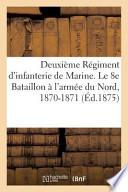 Deuxieme Regiment D'Infanterie de Marine. Le 8e Bataillon A L'Armee Du Nord, 1870-1871