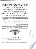 Dictionnaire analytique, historique, étymologique, critique et interprétatif de la ooutume de Normandie ; ou l'on trouve la résolution des questions les plus intéressantes du droit civil & ecclésiastique de cette province, conformément à la jurisprudence des arrêts. Par Me Hoüard, avocat en parlement...Tome premier [-tome quatrieme]