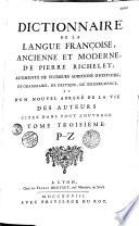 Dictionnaire de la langue françoise, ancienne et moderne, de Pierre Richelet ; augmenté de plusieurs additions d'histoire, de grammaire, de critique, de iurisprudence, et d'un nouvel abrégé de la vie des auteurs citez dans tout l'ouvrage. Tome premier [-Tome troisième]