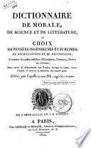 Dictionnaire de morale, de science et de littérature, ou choix de pensées ingeniéuses et sublimes, de dissertations et de définitions extraites das plus célèbres Moralistes, Orateurs ... Dédié par Capelle à son Fils ..