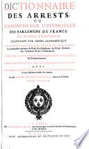 Dictionnaire des arrests, ou jurisprudence universelle des parlemens de France, et autres tribunaux, contenant par ordre alphabetique les matieres beneficiales, civiles et criminelles