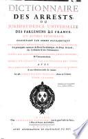 Dictionnaire des arrets, ou jurisprudence universelle des parlaments de France et autres tribunaux contenant par ordre alphabetique les matieres beneficiales, civiles et criminelles...