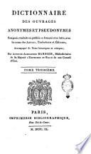 Dictionnaire des ouvrages anonymes et pseudonymes composés, traduits ou publiés en français, avec les noms des auteurs, traducteurs et éditeurs; accompagné de notes historiques et critiques; par Antoine-Alexandre Barbier, bibliothécaire du Conseil d'Etat. Tome premier [-quatrième]