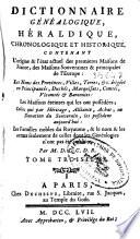 Dictionnaire généalogique, héraldique, chronologique et historique, contenant L'origine & létat actuel des premieres Maisons de France, des Maisons souveraines & principales de l'Europe ...