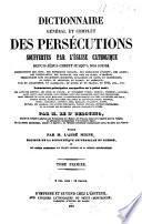 Dictionnaire général et complet des persécutions souffertes par l'église catholique depuis Jésus-Christ jusqu'à nos jours ...