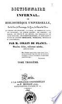 Dictionnaire infernal, ou Bibliothèque universelle, sur les etres, les personnages, les livres, les faits et les choses qui tiennent aux apparition, a la magie, au commerce de l'enfer, aux divinations, aux sciences secrètes, aux grimoires, aux prodiges, aux erreurs et aux préjugés, aux traditions et aux contes populaires, aux superstitions diverses, et généralement a toutes les croyances merveilleuses, surprenantes, mystérieuses et surnaturelles; par m. Collin de Plancy. Tome premier [-quatrième]