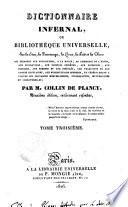 Dictionnaire infernal, ou Bibliothèque universelle, sur les etres, les personnages, les livres, les faits et les choses qui tiennent aux apparition, a la magie, au commerce de l'enfer, aux divinations, aux sciences secrètes, aux grimoires, aux prodiges, aux erreurs et aux préjugés, aux traditions et aux contes populaires, aux superstitions diverses, et généralement a toutes les croyances merveilleuses, surprenantes, mystérieuses et surnaturelles; par m. Collin de Plancy. Tome premier [-quatrième]