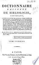Dictionnaire raisonné de bibliologie, contenant, 1.° L'explication des principaux termes relatifs à la bibliographie, à l'art typographique, à la diplomatique, aux langues, aux archives, aux manuscrits, aux médailles, aux antiquités, etc.; 2° des notices historiques détaillées sur les principales bibliothèques anciennes et modernes; sur les différentes sectes philosophiques; sur les plus célèbres imprimeurs, avec une indication des meilleures éditions sorties de leurs presses, et sur les bibliographes, avec la liste de leurs ouvrages; 3° Enfin, l'exposition des différens systèmes bibliographiques etc. Ouvrage utile aux bibliothécaires, archivistes, imprimeurs, libraires, etc