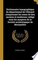 Dictionnaire Topographique Du Département de l'Hérault Comprenant Les Noms de Lieu Anciens Et Modernes; Rédigé Sous Les Auspices de la Société Archéol