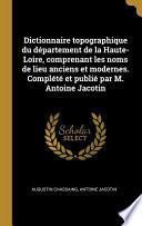 Dictionnaire Topographique Du Département de la Haute-Loire, Comprenant Les Noms de Lieu Anciens Et Modernes. Complété Et Publié Par M. Antoine Jacoti